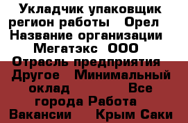 Укладчик-упаковщик(регион работы - Орел) › Название организации ­ Мегатэкс, ООО › Отрасль предприятия ­ Другое › Минимальный оклад ­ 26 000 - Все города Работа » Вакансии   . Крым,Саки